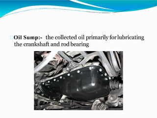 Oil Sump:- the collected oil primarily forlubricating
the crankshaft and rod bearing
 