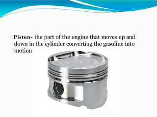 Piston- the part of the engine that moves up and
down in the cylinder converting the gasoline into
motion
 