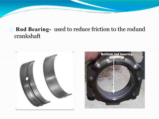 Rod Bearing- used to reduce friction to the rodand
crankshaft
 