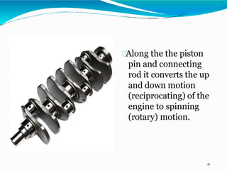 Along the the piston
pin and connecting
rod it converts the up
and down motion
(reciprocating) of the
engine to spinning
(rotary) motion.
41
 