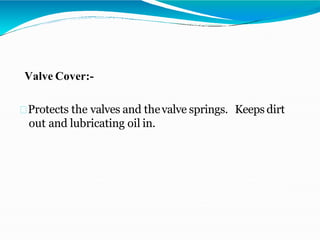 Valve Cover:-
Protects the valves and thevalve springs. Keeps dirt
out and lubricating oil in.
 