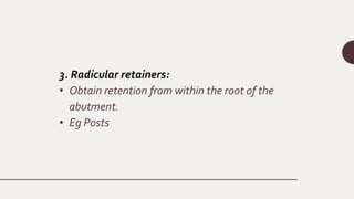 3. Radicular retainers:
• Obtain retention from within the root of the
abutment.
• Eg Posts
 