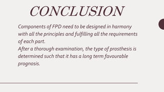 CONCLUSION
Components of FPD need to be designed in harmony
with all the principles and fulfilling all the requirements
of each part.
After a thorough examination, the type of prosthesis is
determined such that it has a long term favourable
prognosis.
 
