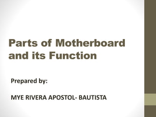 Parts of Motherboard
and its Function
Prepared by:
MYE RIVERA APOSTOL- BAUTISTA
 