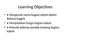 Learning Objectives
• • Mengenali nama bagian tubuh dalam
Bahasa Inggris
• • Menjelaskan fungsi bagian tubuh
• • Menulis kalimat pendek tentang bagian
tubuh
 