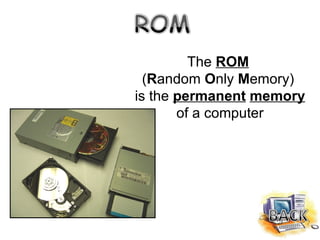 The  ROM   ( R andom  O nly  M emory)  is the  permanent   memory   of a computer 