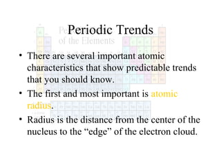 Periodic Trends
• There are several important atomic
characteristics that show predictable trends
that you should know.
• The first and most important is atomic
radius.
• Radius is the distance from the center of the
nucleus to the “edge” of the electron cloud.

 