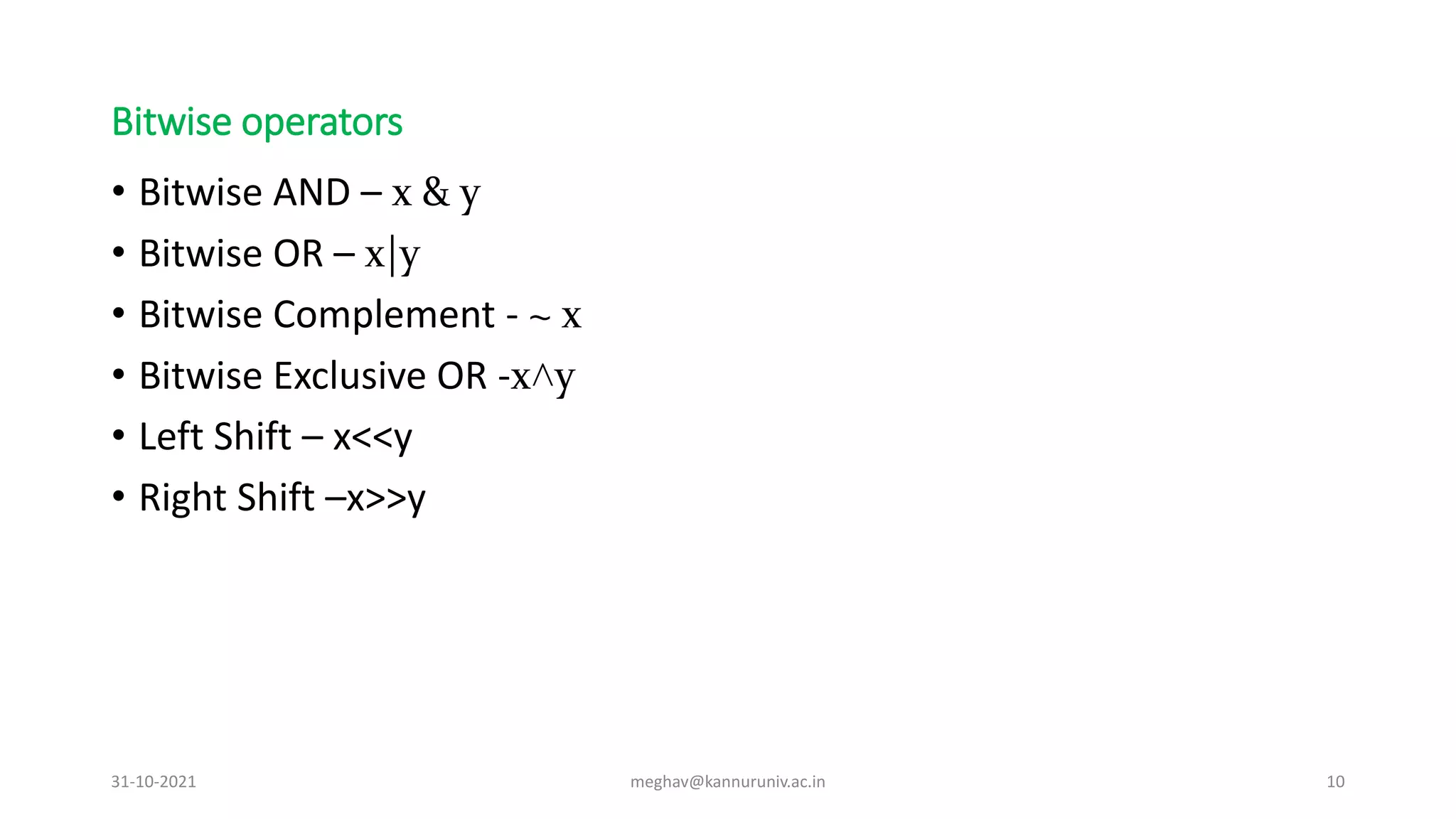Bitwise operators
• Bitwise AND – x & y
• Bitwise OR – x|y
• Bitwise Complement - ~ x
• Bitwise Exclusive OR -x˄y
• Left Shift – x<<y
• Right Shift –x>>y
31-10-2021 meghav@kannuruniv.ac.in 10
 