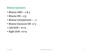 Bitwise operators
• Bitwise AND – x & y
• Bitwise OR – x|y
• Bitwise Complement - ~ x
• Bitwise Exclusive OR -x˄y
• Left Shift – x<<y
• Right Shift –x>>y
31-10-2021 meghav@kannuruniv.ac.in 10
 
