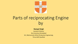 Parts of reciprocating Engine
by
Rampal Singh
Assistant Professor
Rai University, Ahmedabad
B.E. (Mechanical), M.Tech (Production Engineering),
Thrice GATE Qualified
 