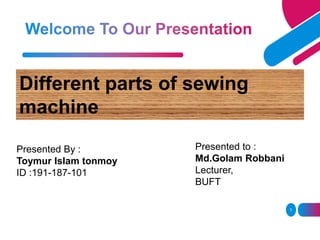 1
Different parts of sewing
machine
Presented By :
Toymur Islam tonmoy
ID :191-187-101
Presented to :
Md.Golam Robbani
Lecturer,
BUFT
 
