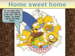 Hi, my name´s Bart.
I live in Springfield,
in the USA, with my
father, my mother
and my two little
sisters.
 