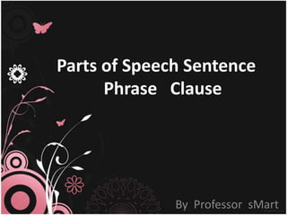 Parts of Speech Sentence
Phrase Clause
By Professor sMart
 