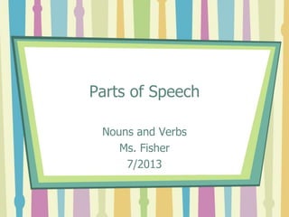 Parts of Speech
Nouns and Verbs
Ms. Fisher
7/2013
 