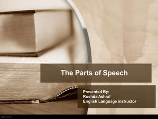 The Parts of Speech
Presented By:
Rushda Ashraf
English Language instructor
 
