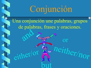 Conjunción
Una conjunción une palabras, grupos
de palabras, frases y oraciones.
or
but
 