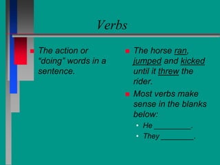 Verbs
 The action or
“doing” words in a
sentence.
 The horse ran,
jumped and kicked
until it threw the
rider.
 Most verbs make
sense in the blanks
below:
• He _________.
• They ________.
 
