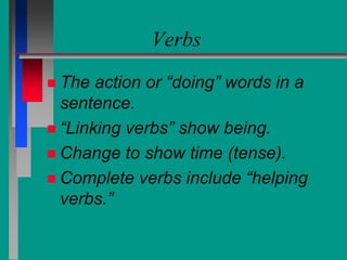 Verbs
 The action or “doing” words in a
sentence.
 “Linking verbs” show being.
 Change to show time (tense).
 Complete verbs include “helping
verbs.”
 