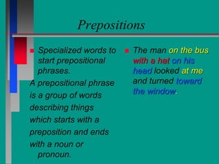 Prepositions
 Specialized words to
start prepositional
phrases.
A prepositional phrase
is a group of words
describing things
which starts with a
preposition and ends
with a noun or
pronoun.
 The man on the bus
with a hat on his
head looked at me
and turned toward
the window.
 
