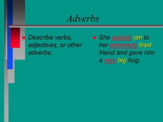 Adverbs
 Describe verbs,
adjectives, or other
adverbs.
 She quickly ran to
her extremely tired
friend and gave him
a very big hug.
 