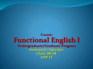 Course:
Functional English I
Undergraduate/Graduate Program
Instructor: Aqsa Ijaz
Class: BS-SE
ADP-IT
 
