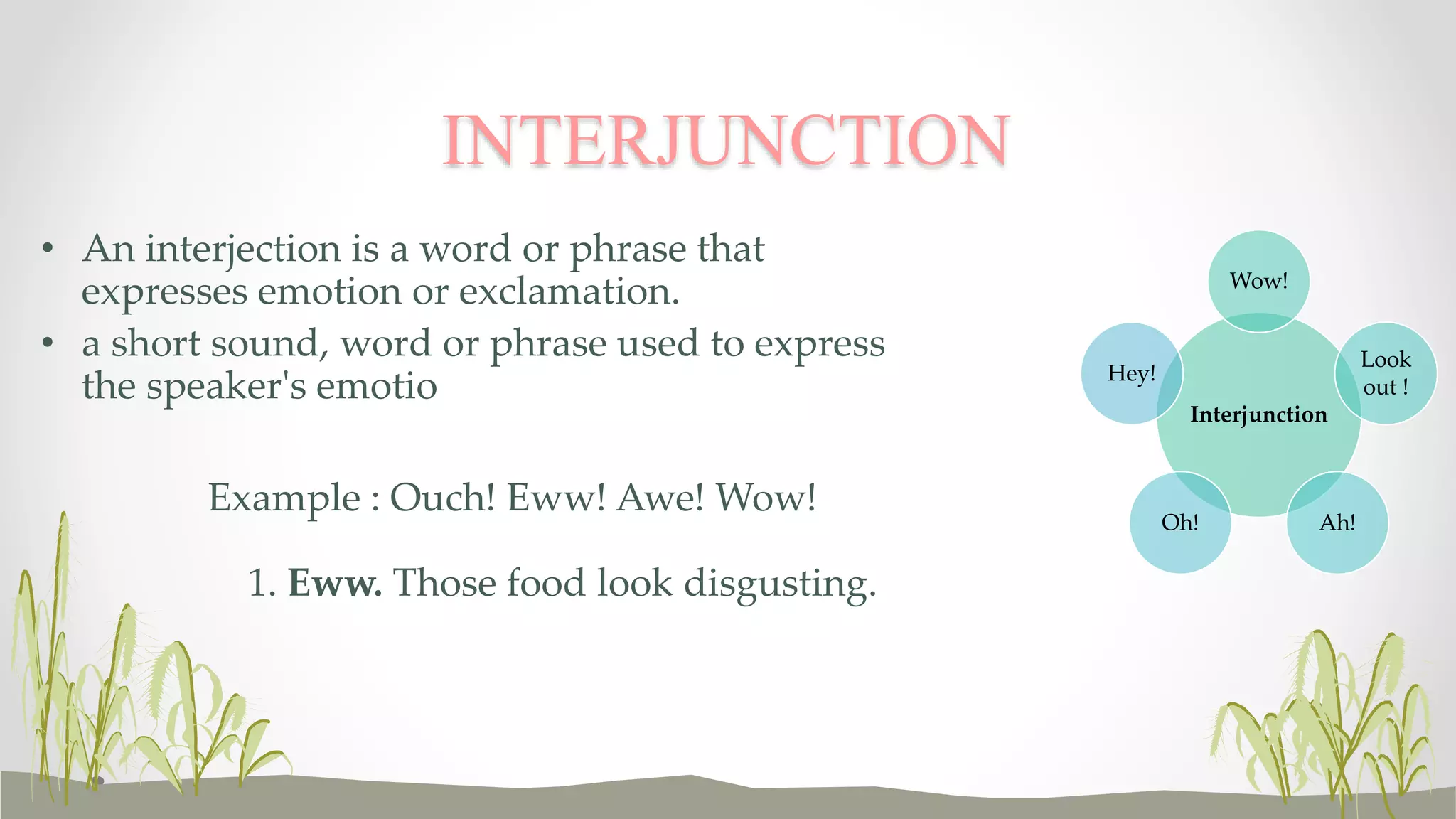 Interjunction
Wow!
Look
out !
Ah!Oh!
Hey!
• An interjection is a word or phrase that
expresses emotion or exclamation.
• a short sound, word or phrase used to express
the speaker's emotio
Example : Ouch! Eww! Awe! Wow!
1. Eww. Those food look disgusting.
INTERJUNCTION
 