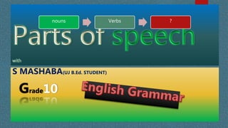 S MASHABA(UJ B.Ed. STUDENT)
Grade10
nouns Verbs ?
 