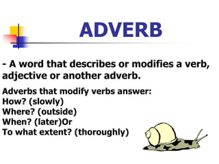 ADVERB
- A word that describes or modifies a verb,
adjective or another adverb.
Adverbs that modify verbs answer:
How? (slowly)
Where? (outside)
When? (later)Or
To what extent? (thoroughly)
 