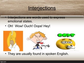 Interjections
• Interjections are words used to express
emotional states.
• Oh! Wow! Ouch! Oops! Hey!
• They are usually found in spoken English.
 