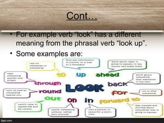 Cont…
• For example verb “look” has a different
meaning from the phrasal verb “look up”.
• Some examples are:
 