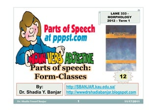 LANE 333 -
                                                MORPHOLOGY
                                                2012 – Term 1




          Parts of speech:
           Form-Classes                                12
         By:               http://SBANJAR.kau.edu.sa/
 Dr. Shadia Y. Banjar      http://wwwdrshadiabanjar.blogspot.com
Dr. Shadia Yousef Banjar        1                        11/17/2011
 