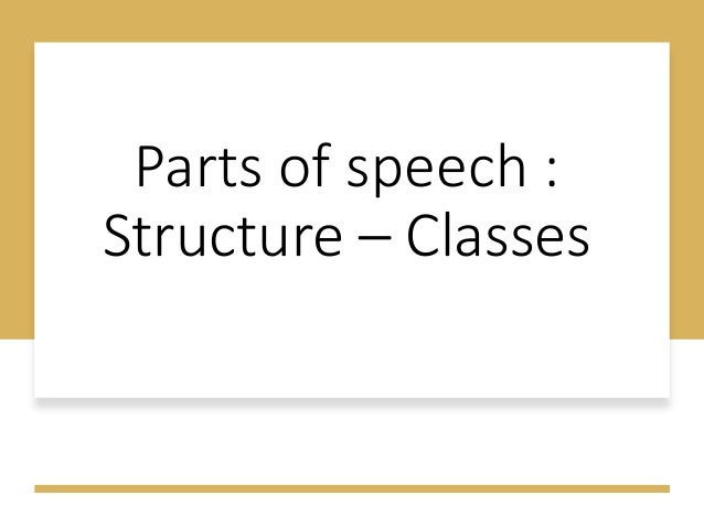 Parts of speech :
Structure – Classes
 