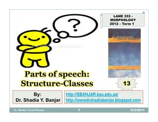 LANE 333 -
                                                MORPHOLOGY
                                                2012 – Term 1




      Parts of speech:
     Structure-Classes                                 13
         By:               http://SBANJAR.kau.edu.sa/
 Dr. Shadia Y. Banjar      http://wwwdrshadiabanjar.blogspot.com
Dr. Shadia Yousef Banjar        1                         12/3/2011
 