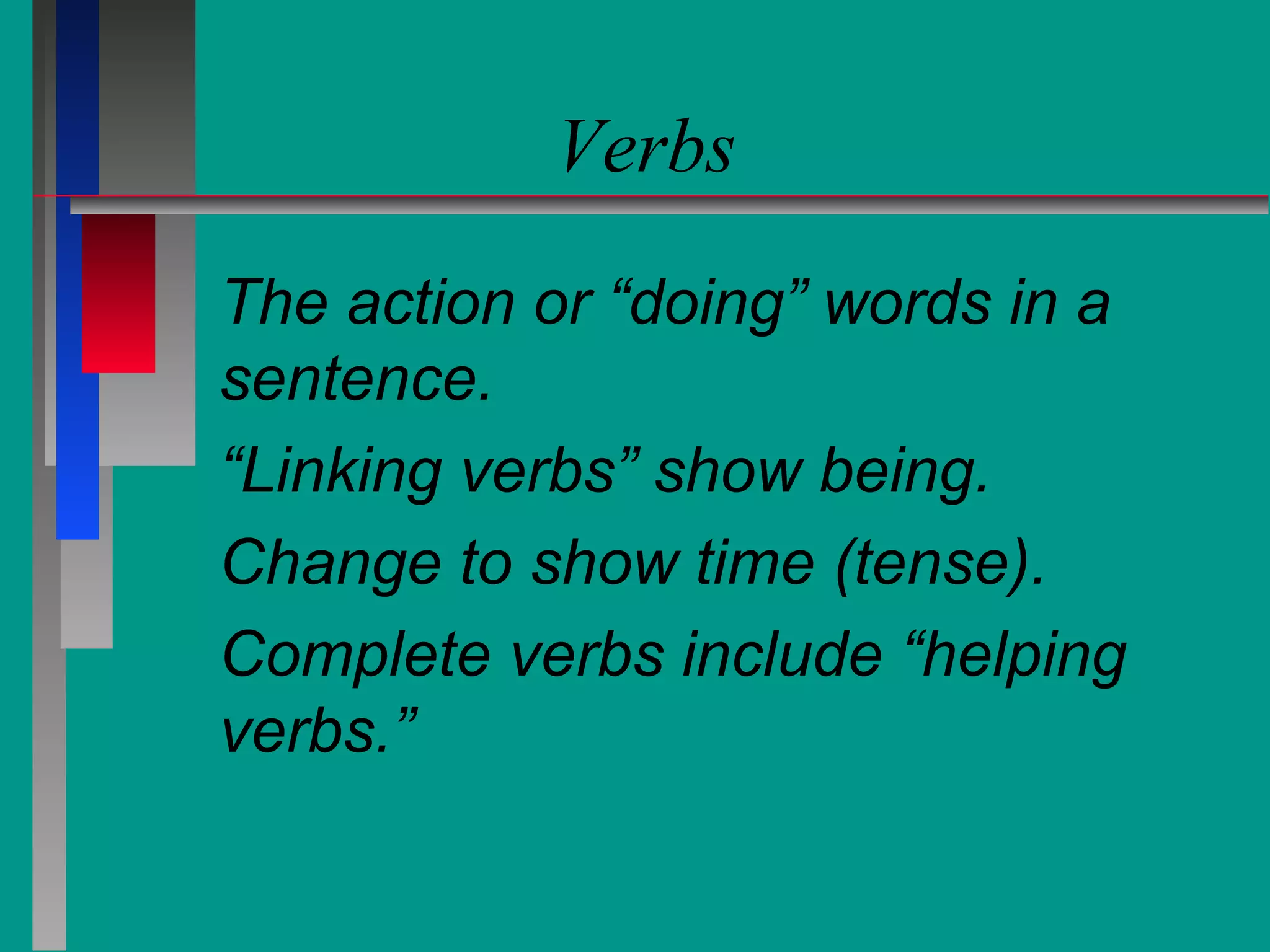 Verbs
The action or “doing” words in a
sentence.
“Linking verbs” show being.
Change to show time (tense).
Complete verbs include “helping
verbs.”

 
