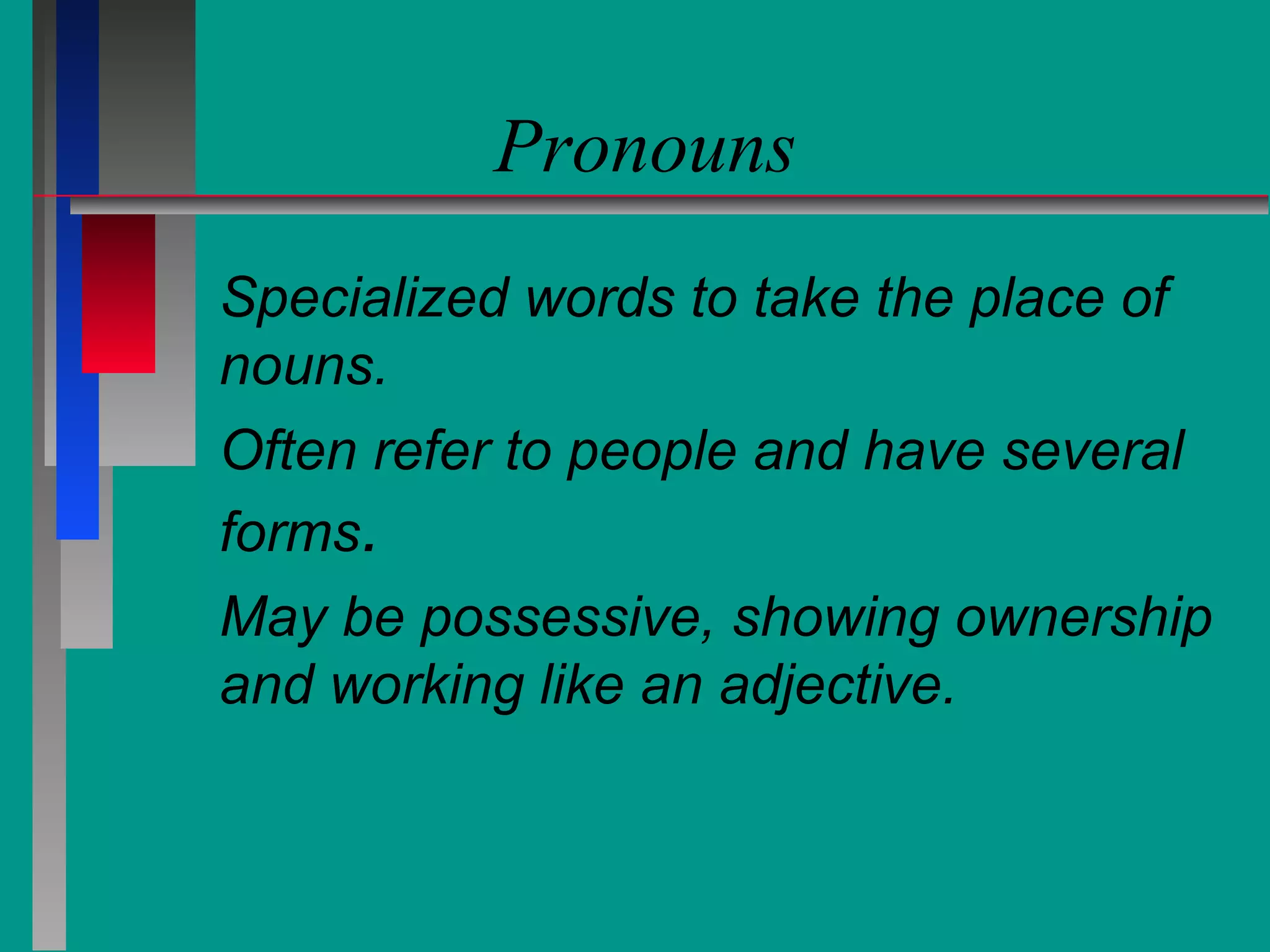 Pronouns
Specialized words to take the place of
nouns.
Often refer to people and have several
forms.
May be possessive, showing ownership
and working like an adjective.

 