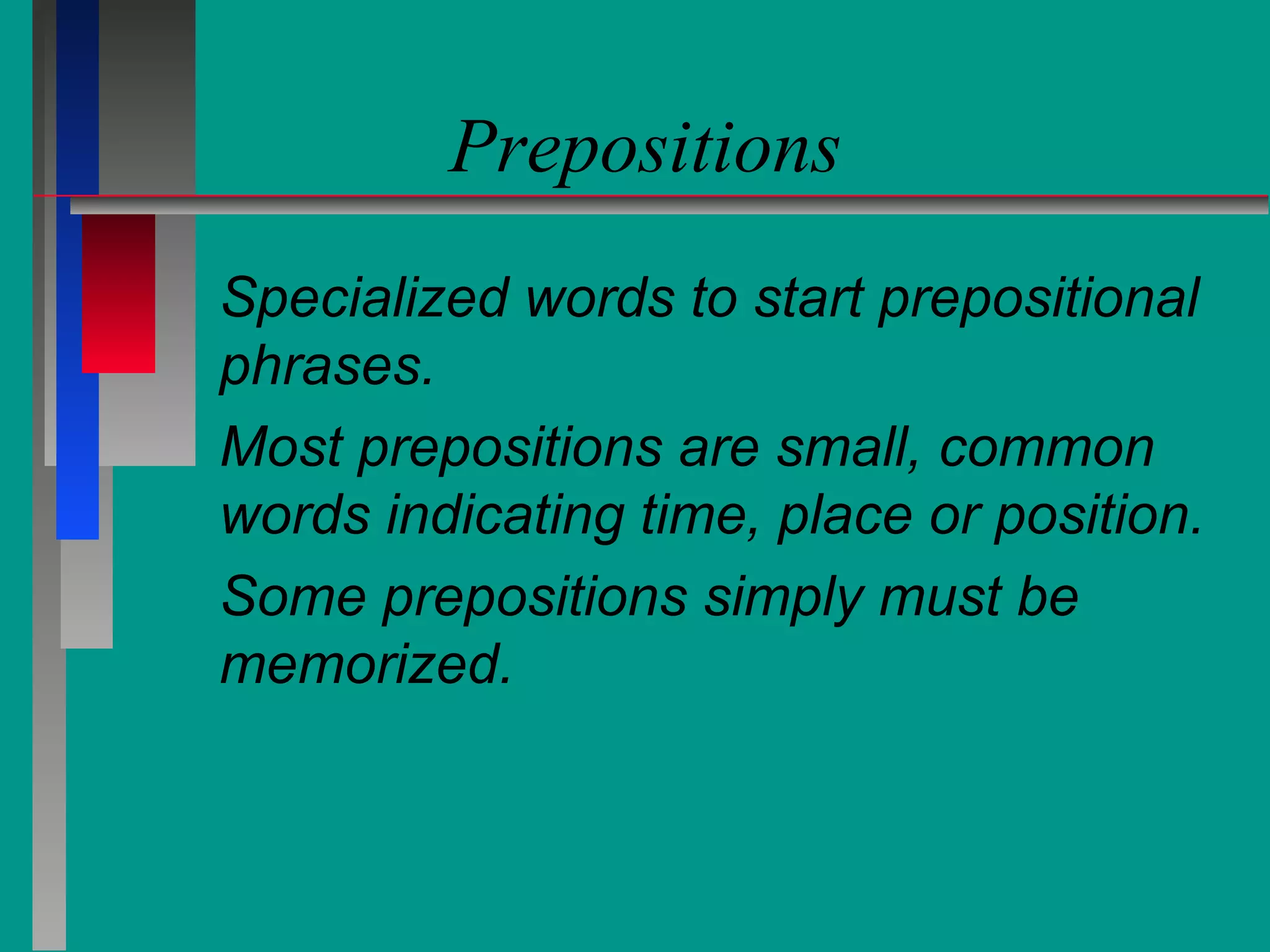Prepositions
Specialized words to start prepositional
phrases.
Most prepositions are small, common
words indicating time, place or position.
Some prepositions simply must be
memorized.

 