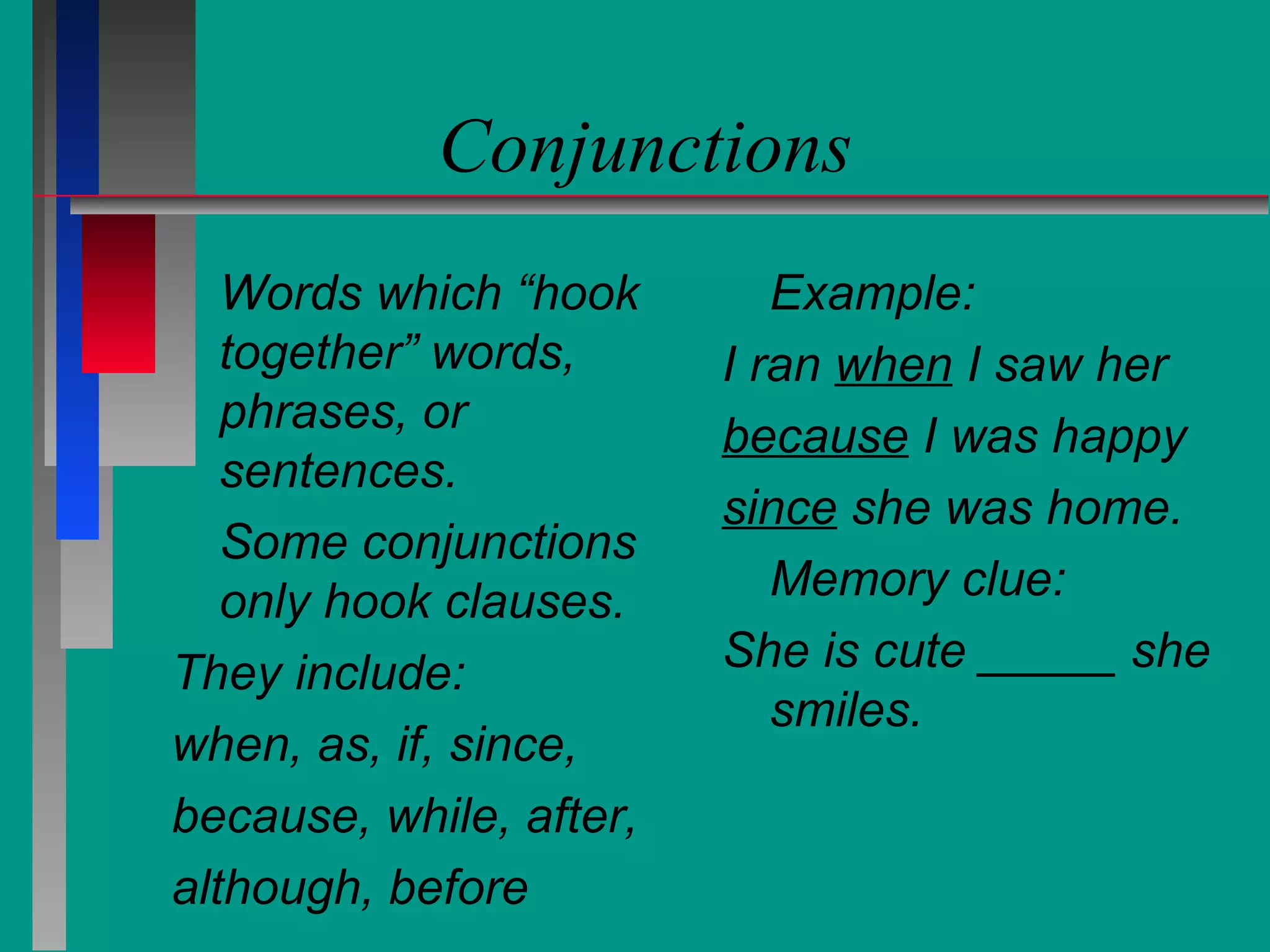 Conjunctions
Words which “hook
together” words,
phrases, or
sentences.
Some conjunctions
only hook clauses.
They include:
when, as, if, since,
because, while, after,
although, before

Example:
I ran when I saw her
because I was happy
since she was home.
Memory clue:
She is cute _____ she
smiles.

 