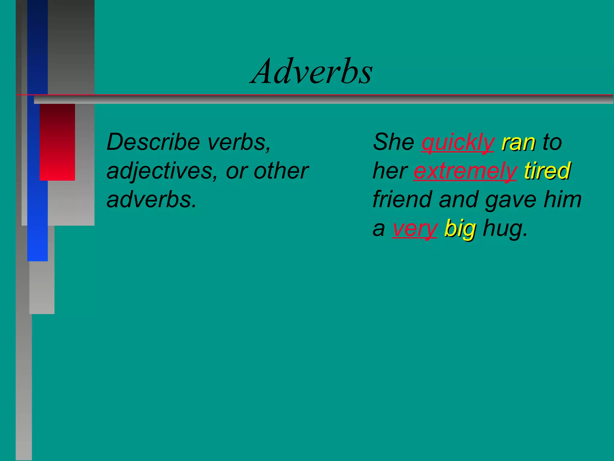 Adverbs
Describe verbs,
adjectives, or other
adverbs.

She quickly ran to
her extremely tired
friend and gave him
a very big hug.

 