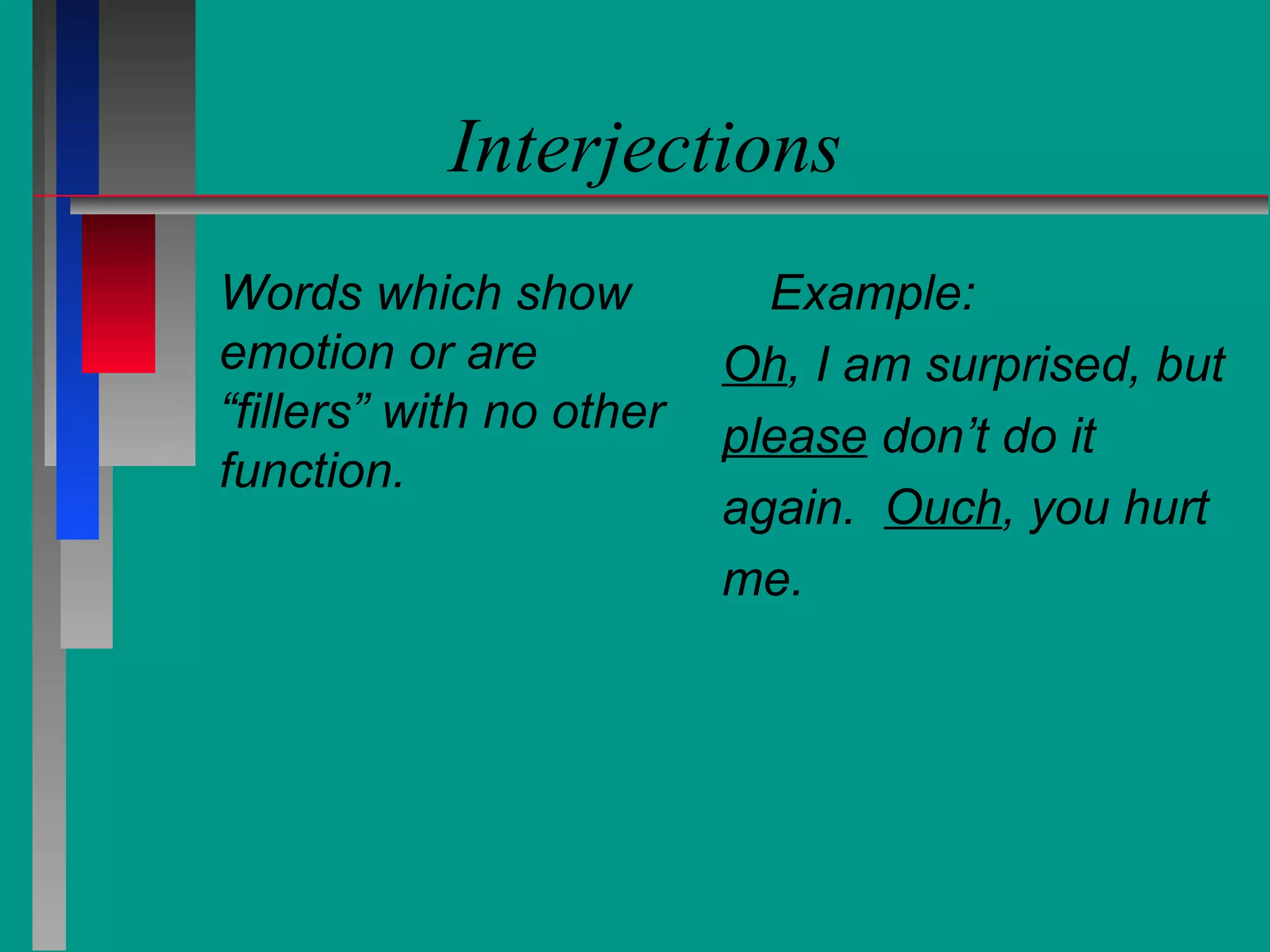 Interjections
Words which show
emotion or are
“fillers” with no other
function.

Example:
Oh, I am surprised, but
please don’t do it
again. Ouch, you hurt
me.

 