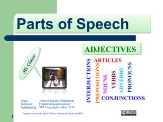 Parts of SpeechParts of Speech
1
H
iClass!
H
iClass!
Topic: Parts of Speech (Adjectives)
Audience: English language learners
Published by: G&R Languages – May, 2014
Images: courtesy of ClipArt. Photos: courtesy of ClipArt and RZP VERBS
NOUNS
PRONOUNS
PREPOSITIONS
ADVERBS
ARTICLES
CONJUNCTIONS
INTERJECTIONS
ADJECTIVESADJECTIVES
 