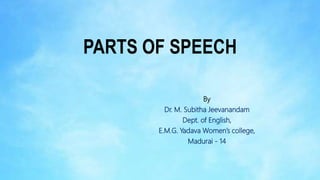 PARTS OF SPEECH
By
Dr. M. Subitha Jeevanandam
Dept. of English,
E.M.G. Yadava Women’s college,
Madurai - 14
 