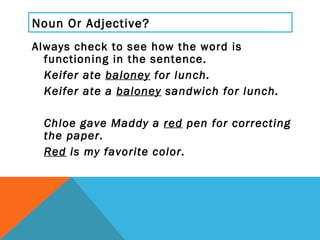 Noun Or Adjective? <ul><li>Always check to see how the word is functioning in the sentence. </li></ul><ul><li>Keifer ate  ...