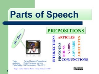 Parts of SpeechParts of Speech
1
H
iClass!
H
iClass!
Topic: Parts of Speech (Prepositions)
Audience: English language learners
Published by: G&R Languages – May, 2014
Images: courtesy of ClipArt. Photos: courtesy of ClipArt and RZP VERBS
NOUNS
PRONOUNS
ADJECTIVES
ADVERBS
ARTICLES
CONJUNCTIONS
INTERJECTIONS
PREPOSITIONSPREPOSITIONS
 