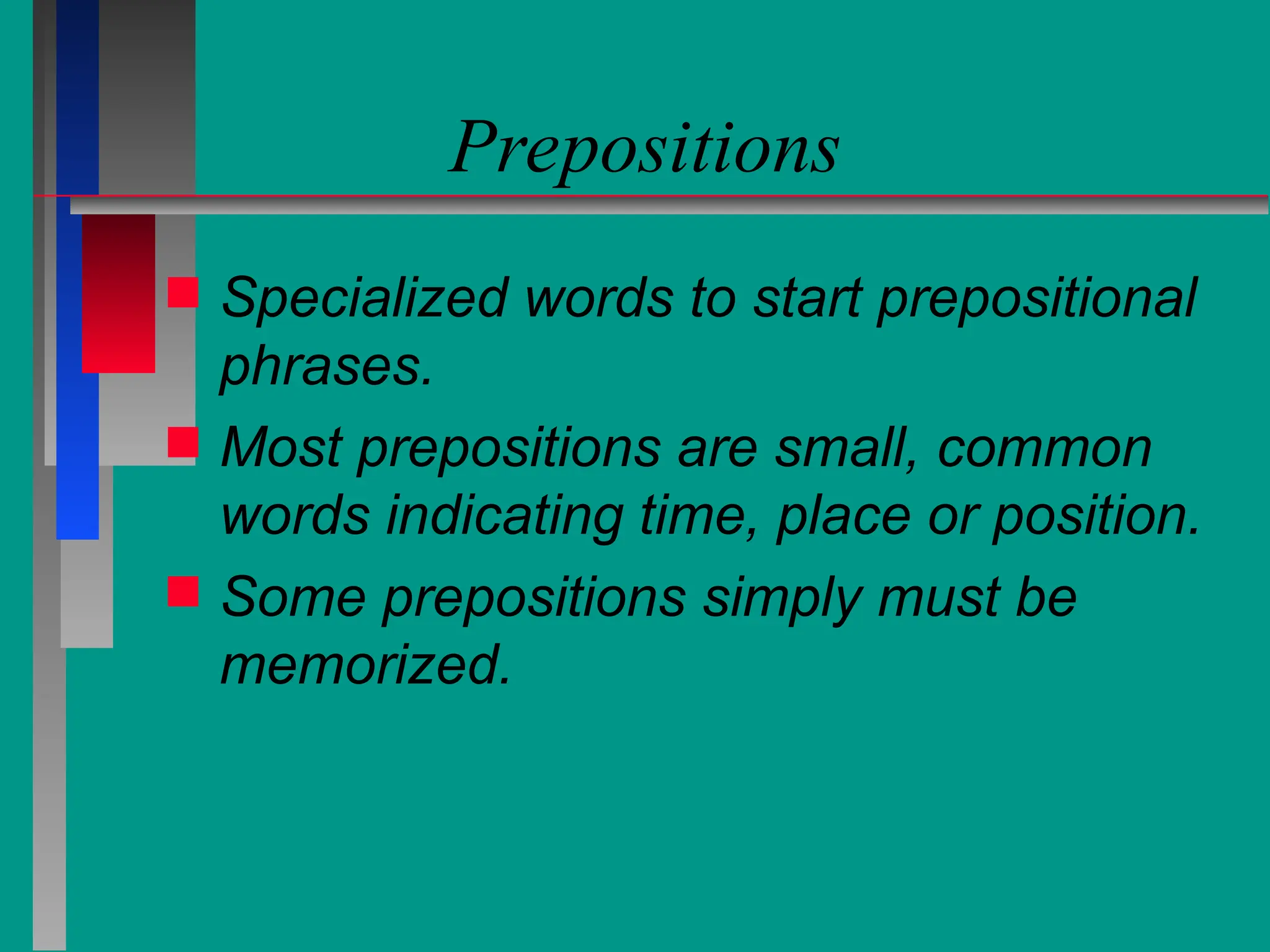Prepositions
 Specialized words to start prepositional
phrases.
 Most prepositions are small, common
words indicating time, place or position.
 Some prepositions simply must be
memorized.
 