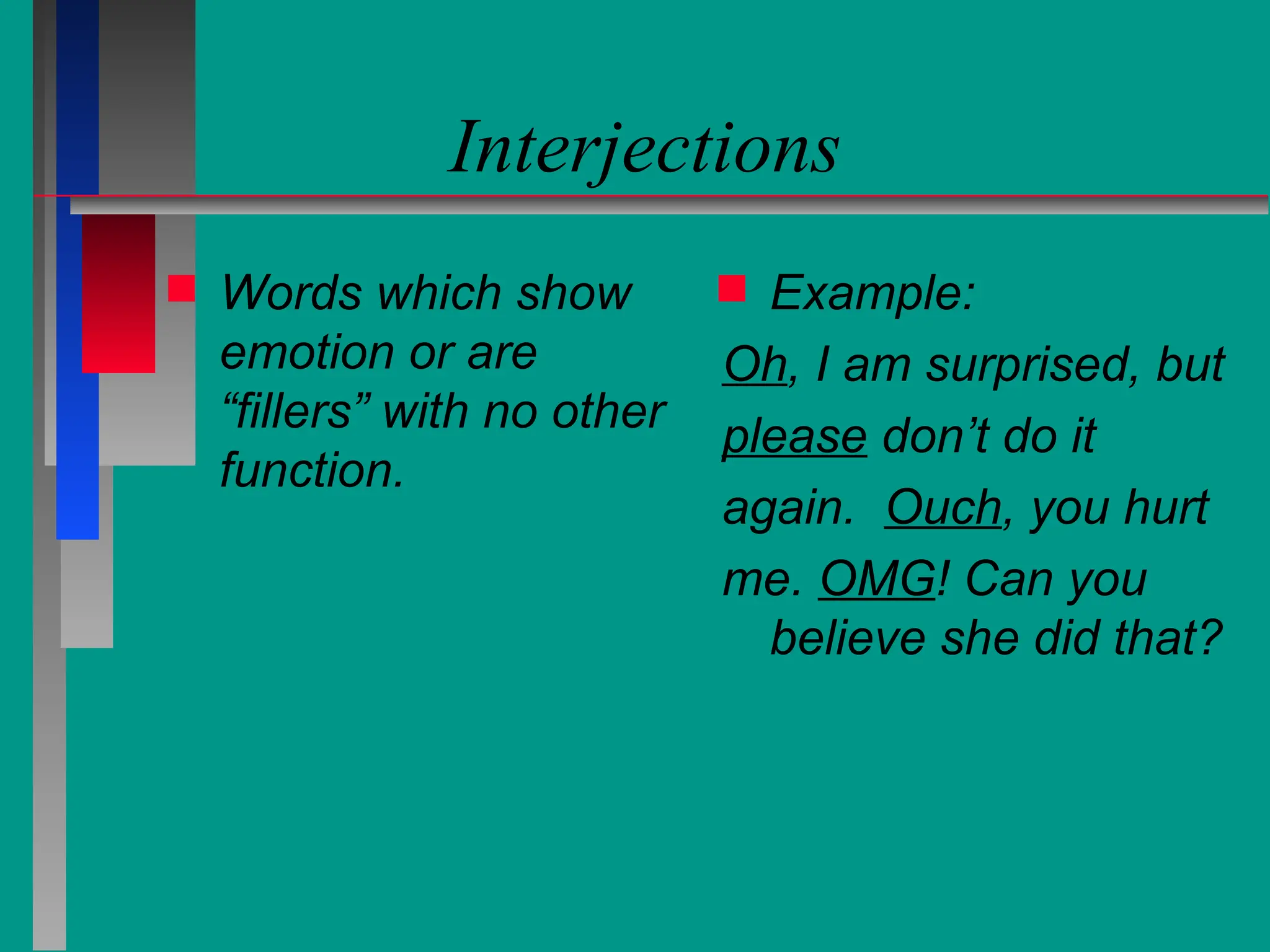 Interjections
 Words which show
emotion or are
“fillers” with no other
function.
 Example:
Oh, I am surprised, but
please don’t do it
again. Ouch, you hurt
me. OMG! Can you
believe she did that?
 