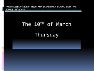 “Khantaishir-Erdem” high and elementary school with pre school attached The 10th of March                  Thursday 