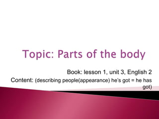 Book: lesson 1, unit 3, English 2
Content: (describing people(appearance) he’s got = he has
                                                    got)
                                     Teacher: B. Enkhzul
 