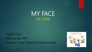MY FACE
MI CARA
English Class
Zona Escolar J047
Maestro: Oscar Tonatiúh Romero Morales.
 