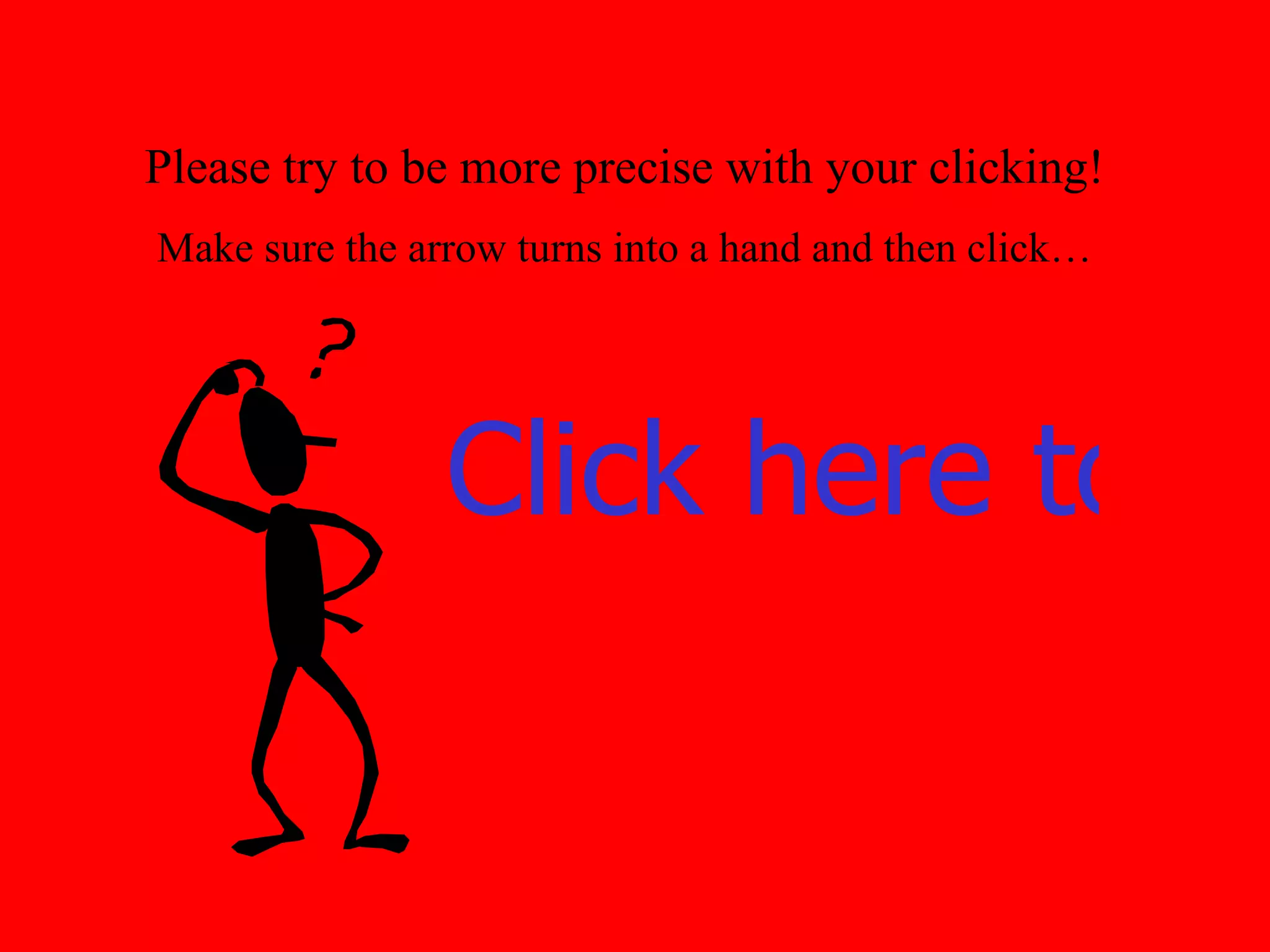 Please try to be more precise with your clicking! Make sure the arrow turns into a hand and then click… Click here to go back 