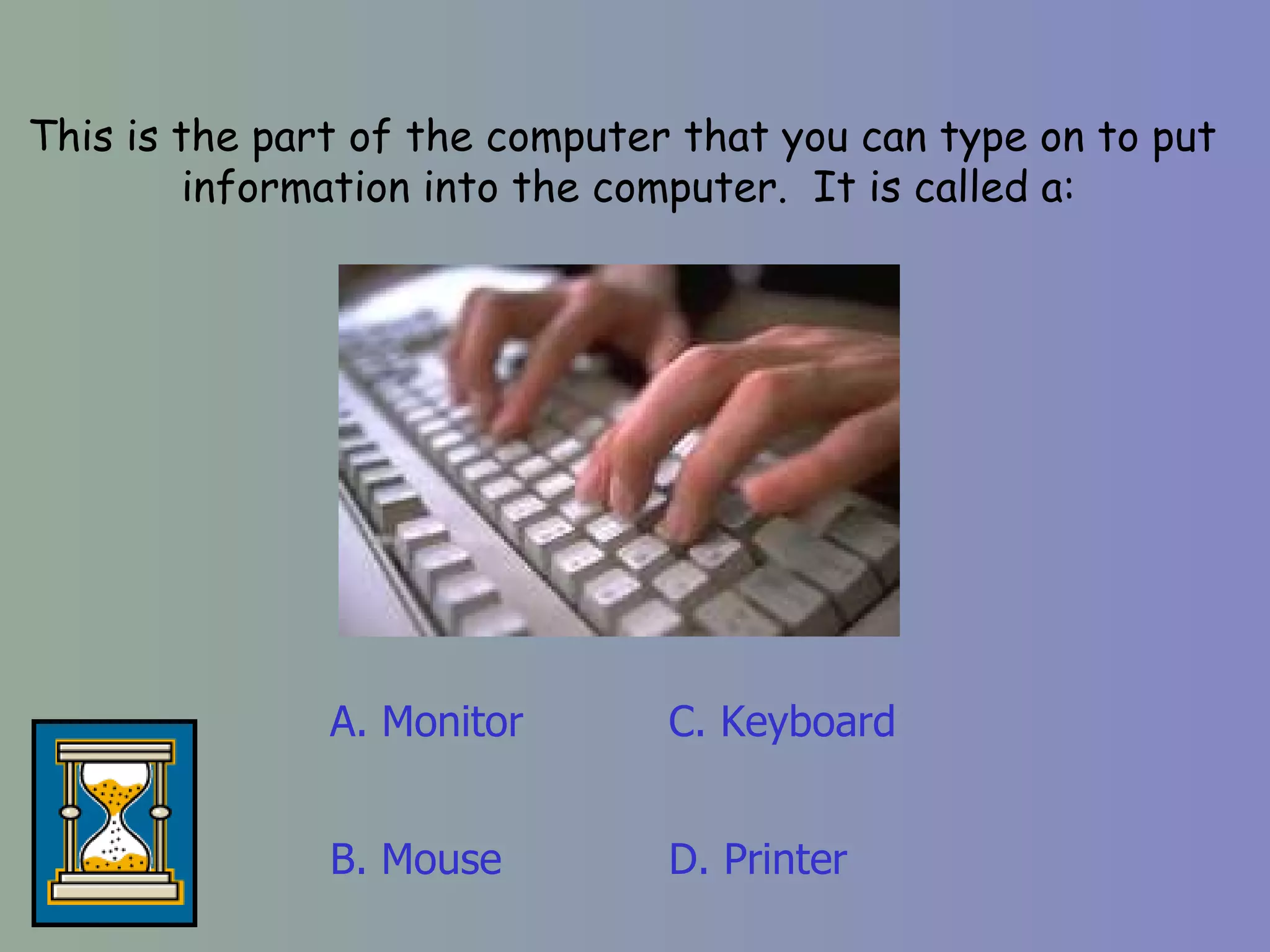 This is the part of the computer that you can type on to put  information into the computer.  It is called a: A. Monitor D. Printer C. Keyboard B. Mouse 